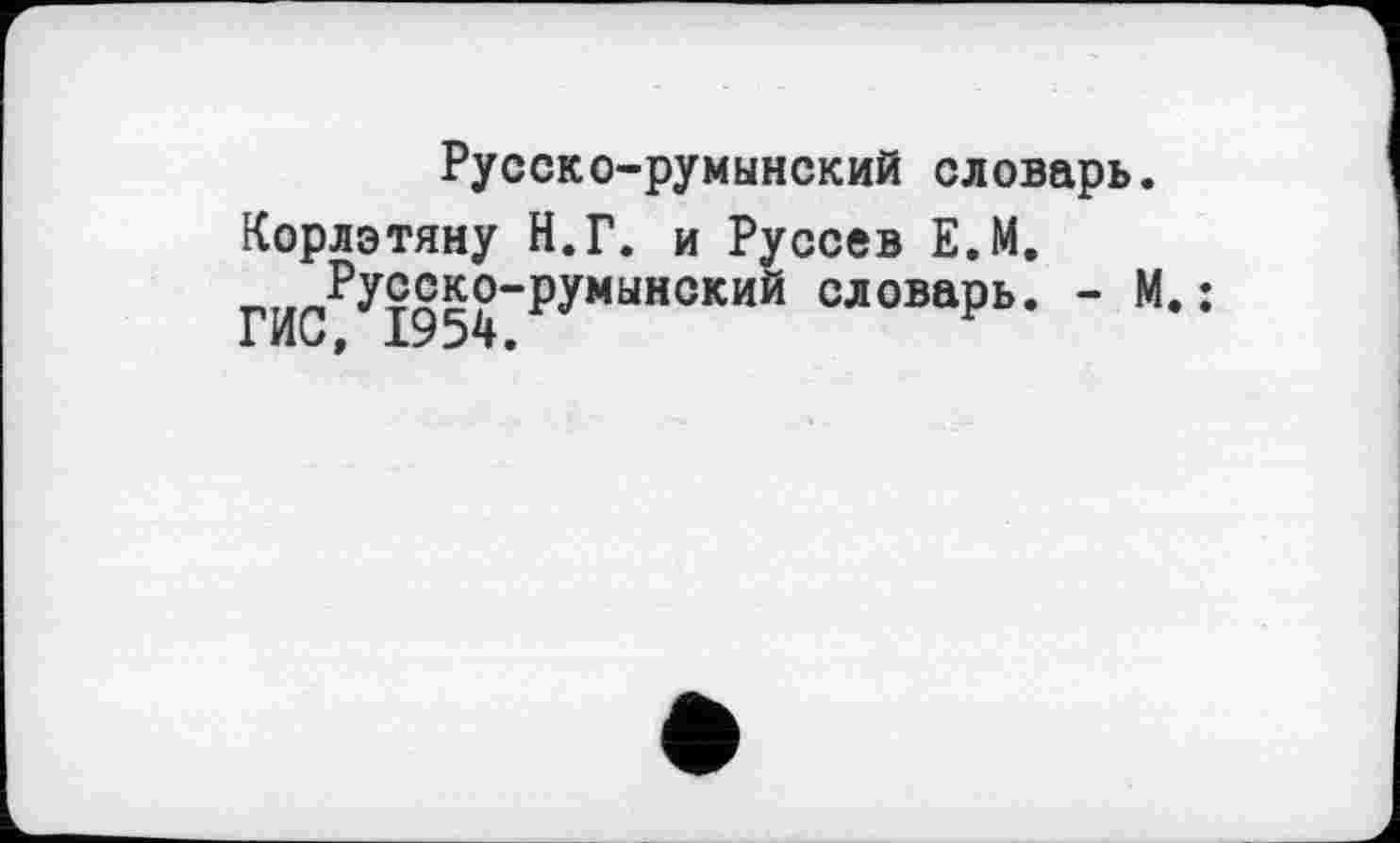 ﻿Русско-румынский словарь.
Корлэтяну Н.Г. и Руссев Е.М.
^^^Русско-румынский словарь. - М.: